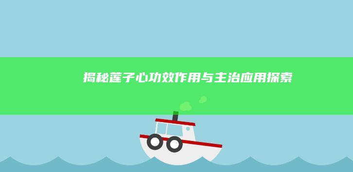 揭秘莲子心：功效、作用与主治应用探索